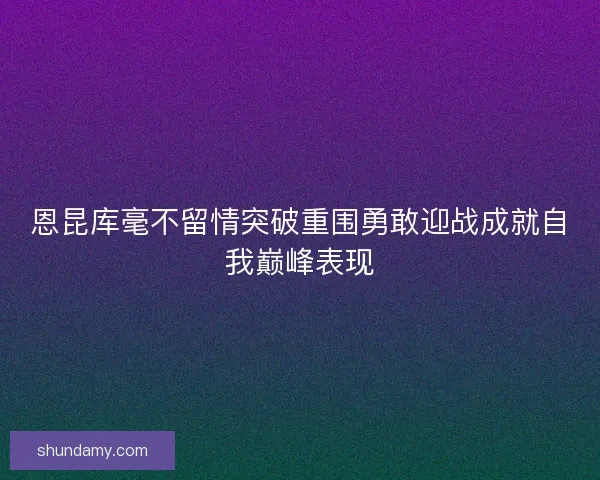 恩昆库毫不留情突破重围勇敢迎战成就自我巅峰表现
