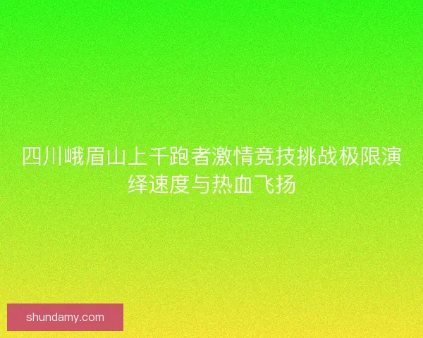 四川峨眉山上千跑者激情竞技挑战极限演绎速度与热血飞扬