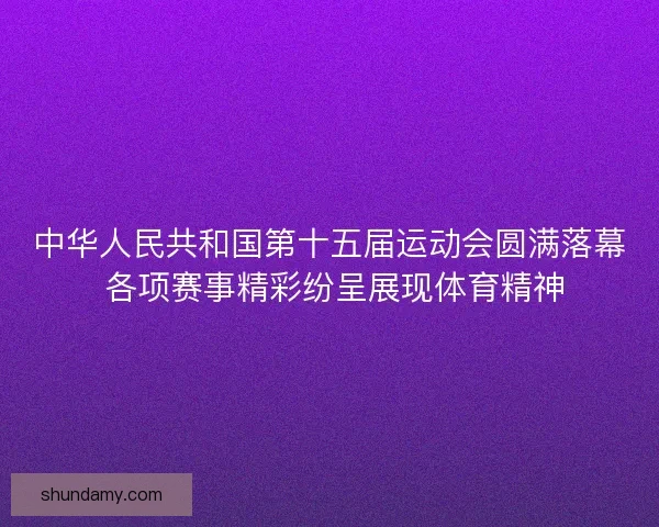 中华人民共和国第十五届运动会圆满落幕 各项赛事精彩纷呈展现体育精神